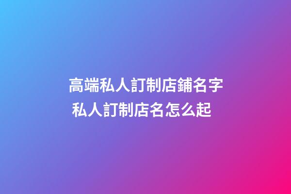 高端私人訂制店鋪名字 私人訂制店名怎么起-第1張-店鋪起名-玄機派